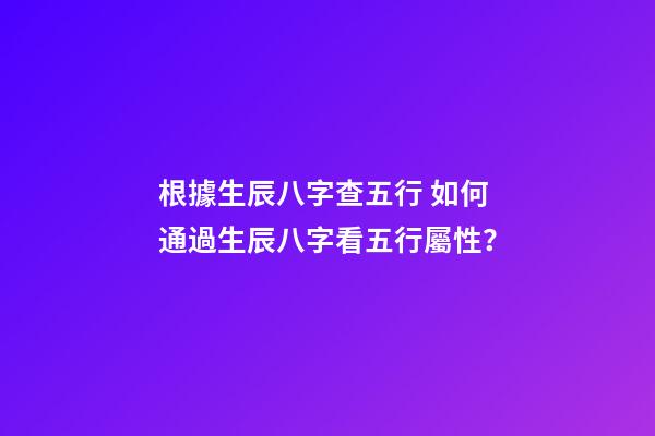 根據生辰八字查五行 如何通過生辰八字看五行屬性？-第1張-觀點-玄機派